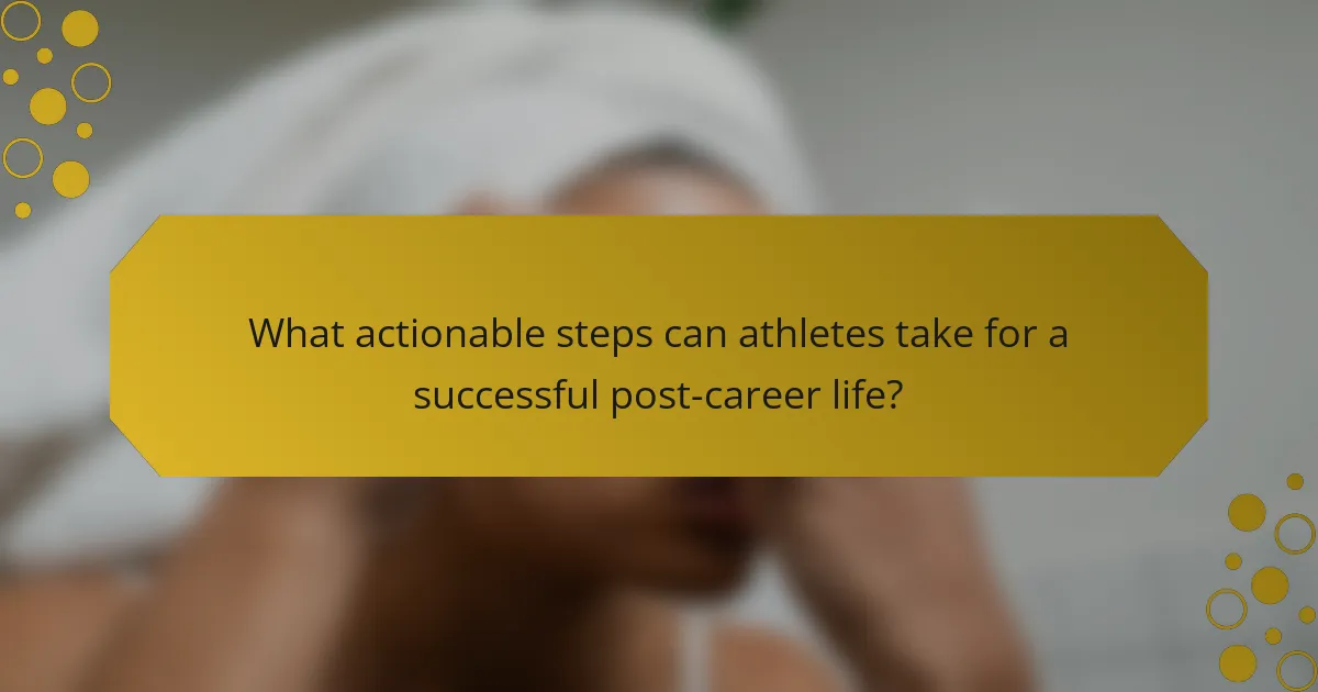 What actionable steps can athletes take for a successful post-career life?
