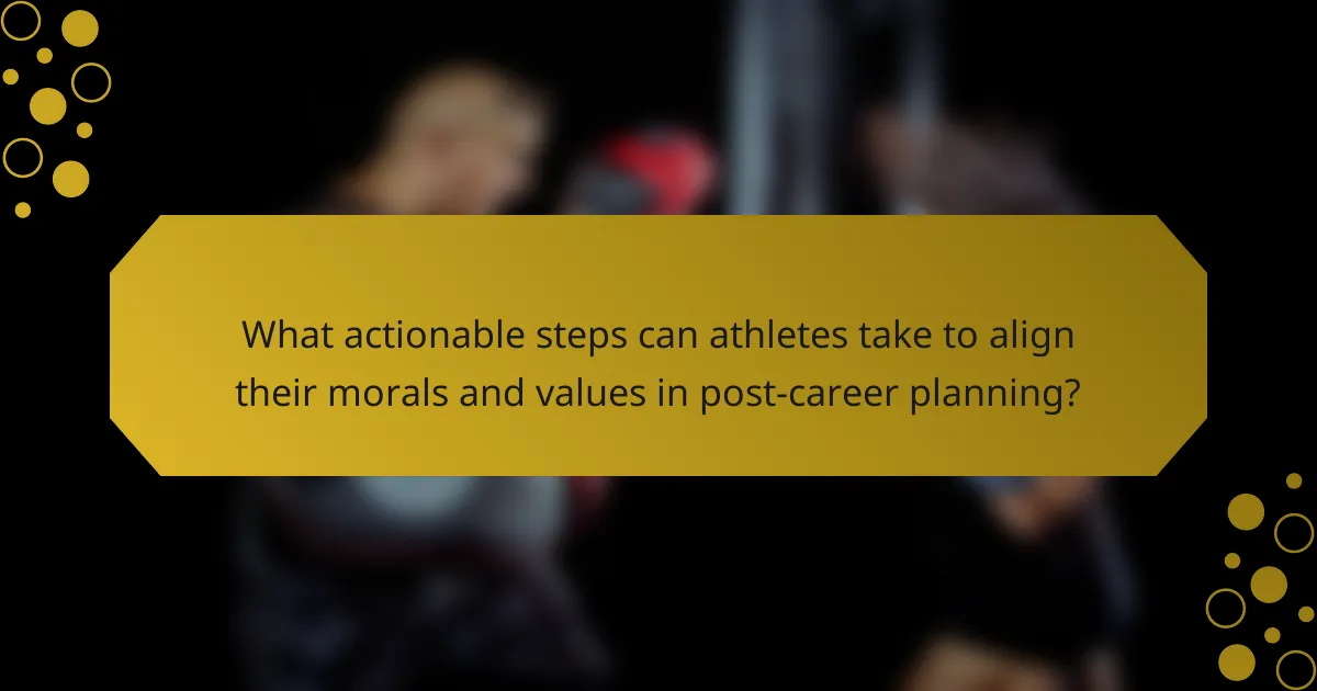 What actionable steps can athletes take to align their morals and values in post-career planning?