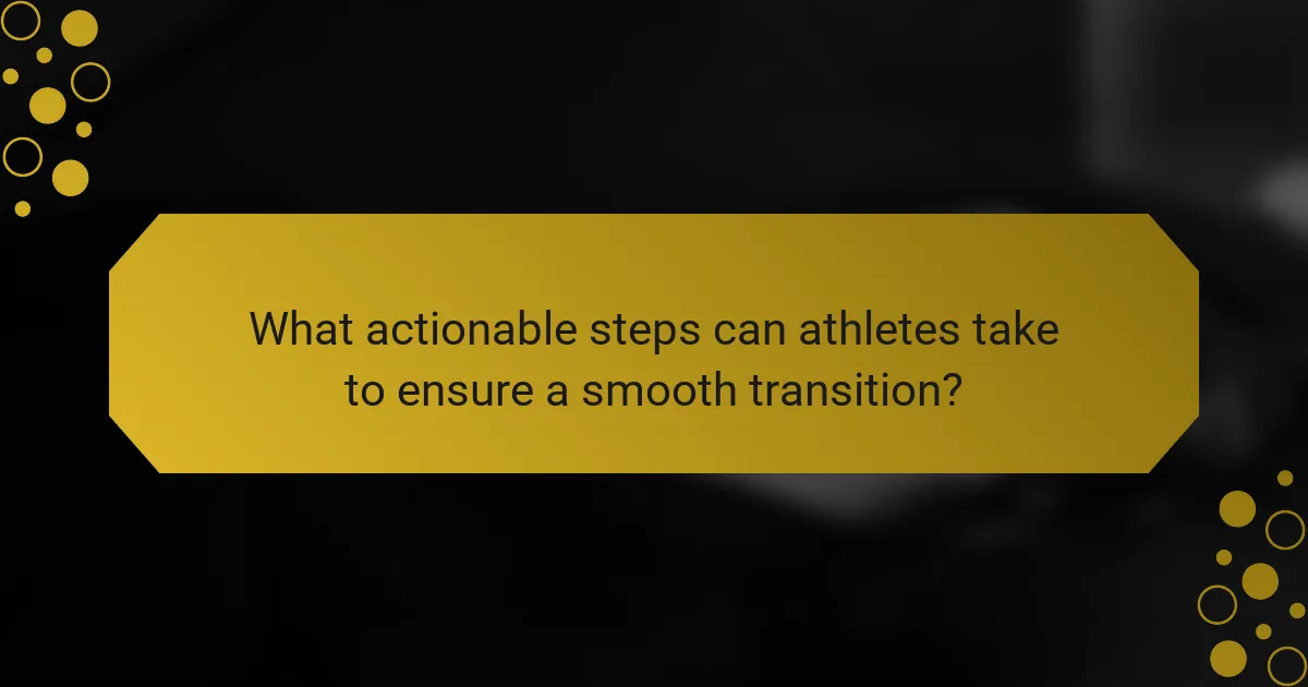 What actionable steps can athletes take to ensure a smooth transition?