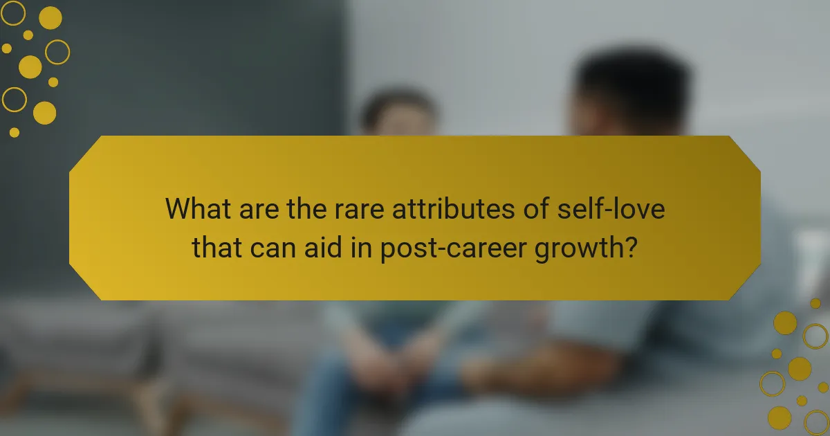 What are the rare attributes of self-love that can aid in post-career growth?