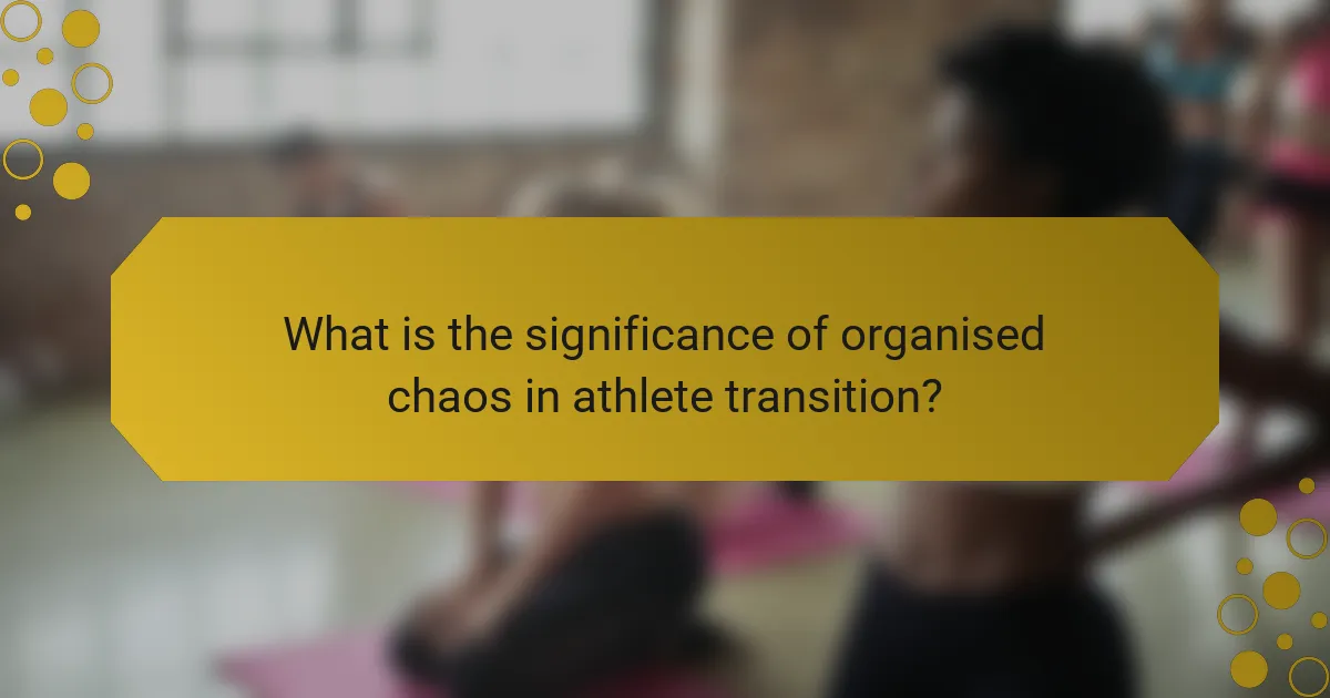 What is the significance of organised chaos in athlete transition?