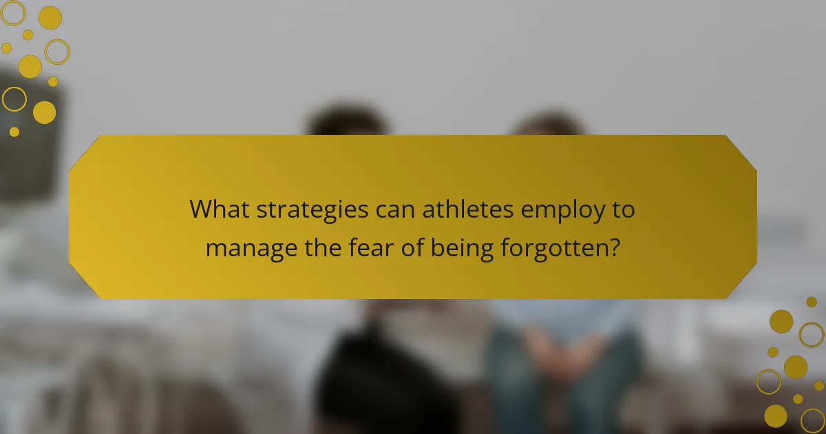 What strategies can athletes employ to manage the fear of being forgotten?